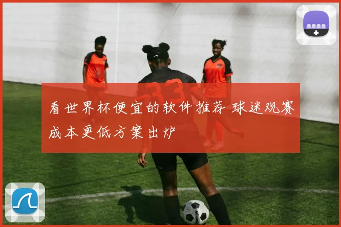 看世界杯便宜的软件推荐 球迷观赛成本更低方案出炉