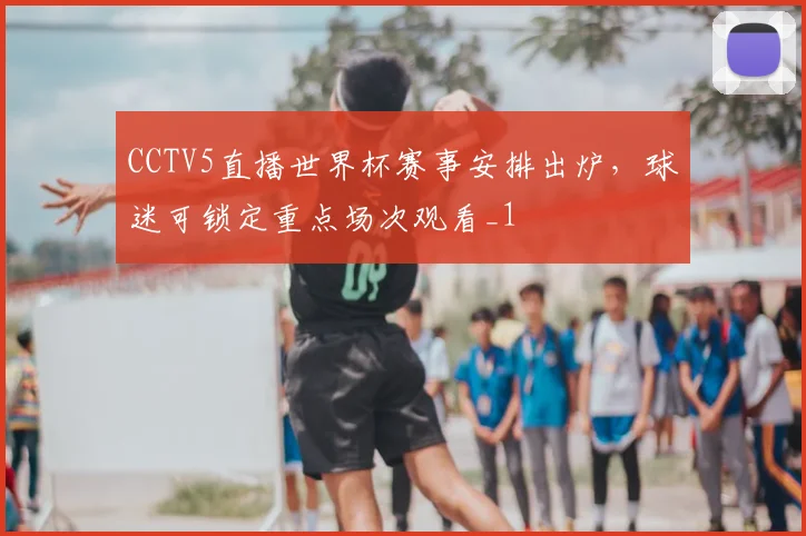 CCTV5直播世界杯赛事安排出炉,球迷可锁定重点场次观看_1