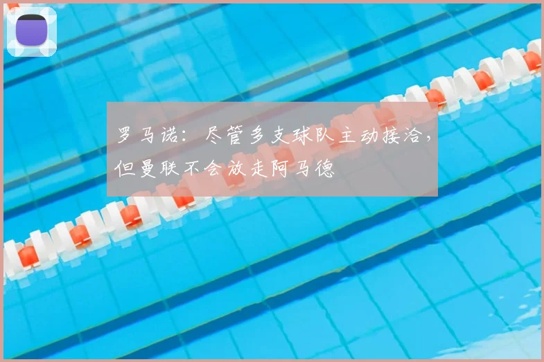 罗马诺：尽管多支球队主动接洽，但曼联不会放走阿马德