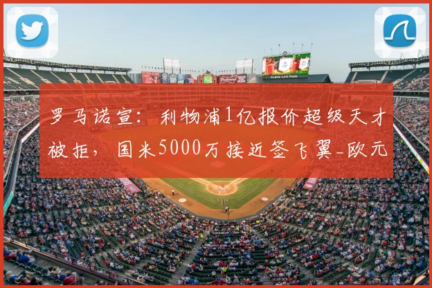 罗马诺宣:利物浦1亿报价超级天才被拒,国米5000万接近签飞翼_欧元_莱斯特拉_迪奥曼德