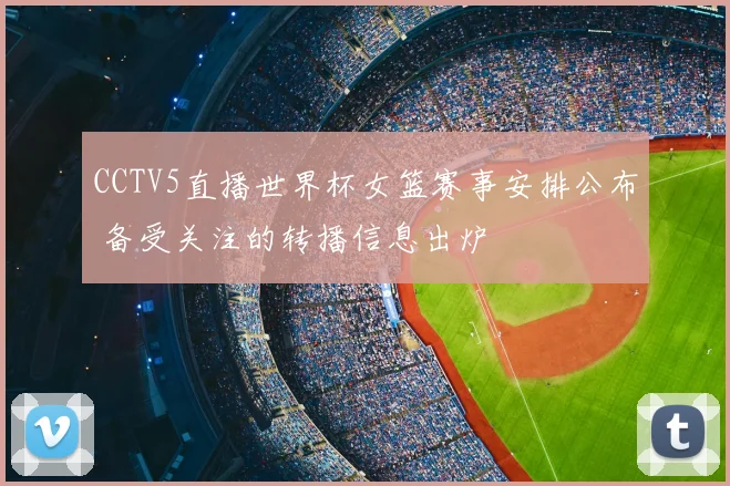CCTV5直播世界杯女篮赛事安排公布 备受关注的转播信息出炉