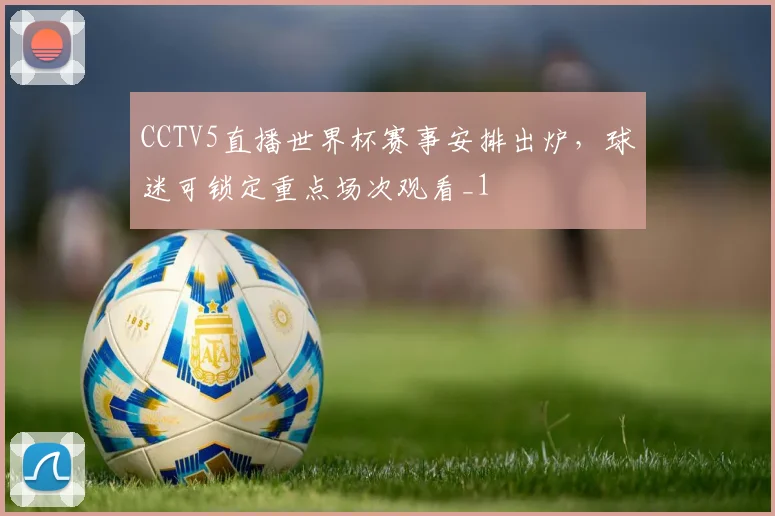 CCTV5直播世界杯赛事安排出炉,球迷可锁定重点场次观看_1