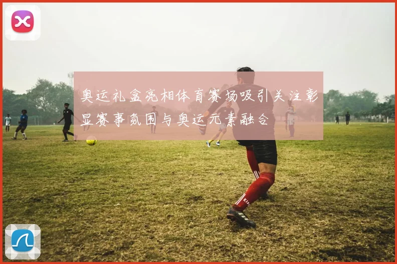 奥运礼盒亮相体育赛场吸引关注彰显赛事氛围与奥运元素融合