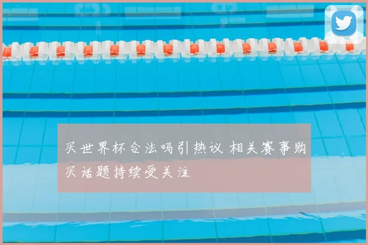 买世界杯合法吗引热议 相关赛事购买话题持续受关注