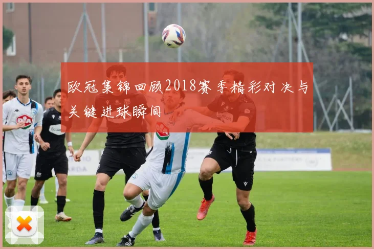 欧冠集锦回顾2018赛季精彩对决与关键进球瞬间