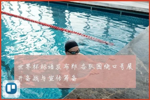 世界杯标语发布即 各队围绕口号展开备战与宣传筹备