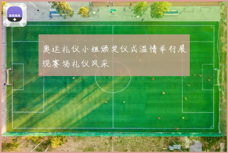 奥运礼仪小姐颁奖仪式温情举行展现赛场礼仪风采