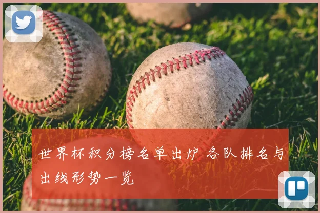 世界杯积分榜名单出炉 各队排名与出线形势一览