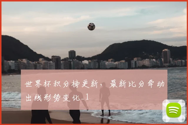 世界杯积分榜更新,最新比分牵动出线形势变化_1