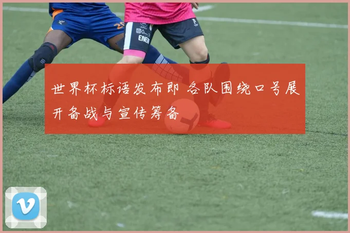 世界杯标语发布即 各队围绕口号展开备战与宣传筹备