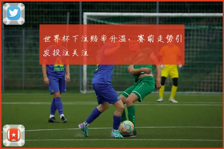 世界杯下注赔率升温，赛前走势引发投注关注