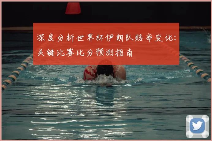 深度分析世界杯伊朗队赔率变化:关键比赛比分预测指南