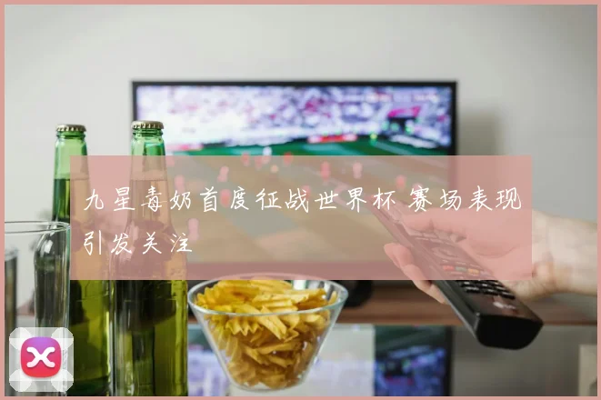 九星毒奶首度征战世界杯 赛场表现引发关注
