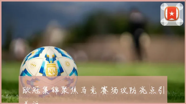 欧冠集锦聚焦马竞 赛场攻防亮点引关注