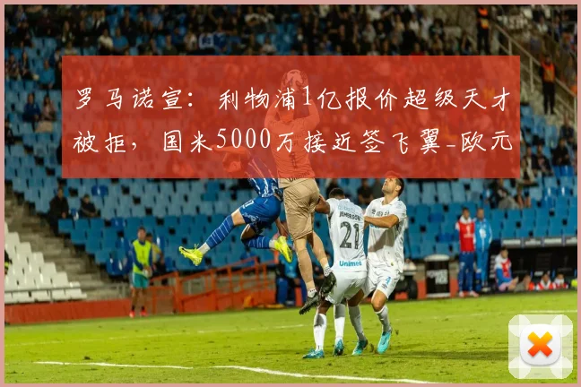 罗马诺宣：利物浦1亿报价超级天才被拒，国米5000万接近签飞翼_欧元_莱斯特拉_迪奥曼德