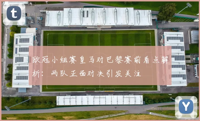 欧冠小组赛皇马对巴黎赛前看点解析：两队正面对决引发关注