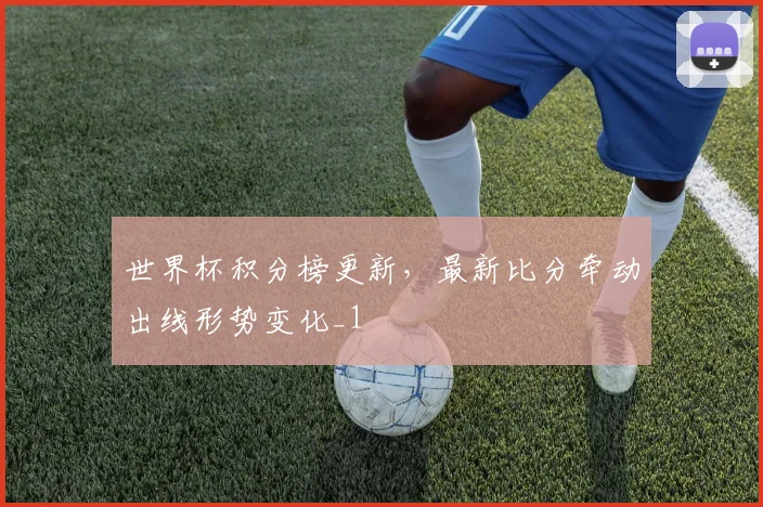 世界杯积分榜更新,最新比分牵动出线形势变化_1