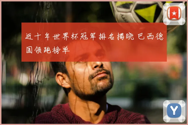 近十年世界杯冠军排名揭晓 巴西德国领跑榜单