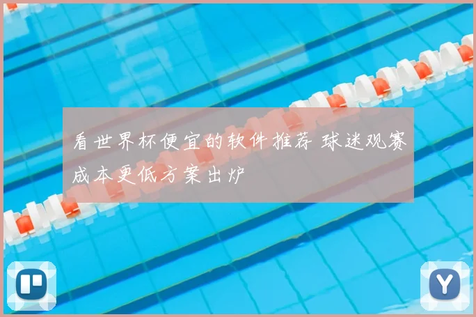 看世界杯便宜的软件推荐 球迷观赛成本更低方案出炉