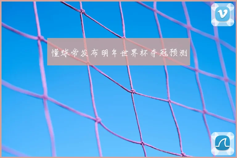 懂球帝发布明年世界杯夺冠预测