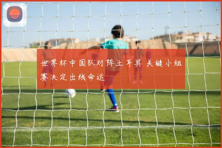 世界杯中国队对阵土耳其 关键小组赛决定出线命运