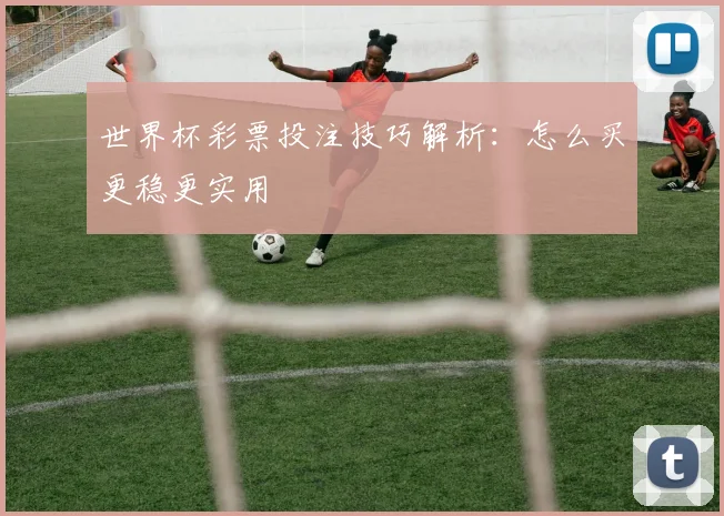 世界杯彩票投注技巧解析:怎么买更稳更实用