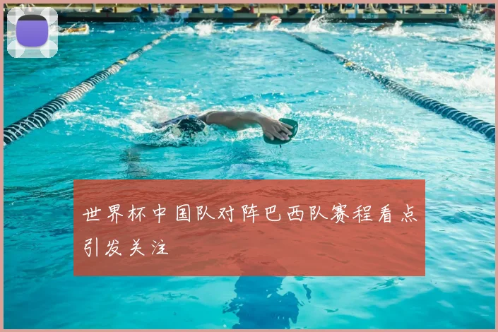 世界杯中国队对阵巴西队赛程看点引发关注