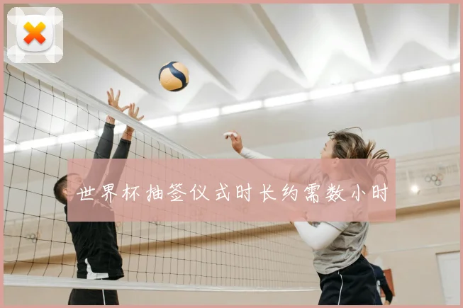 世界杯抽签仪式时长约需数小时