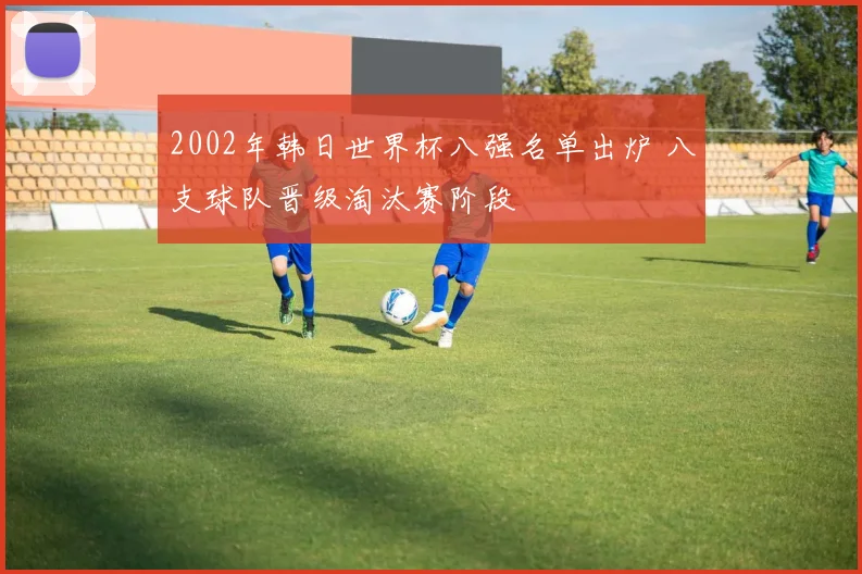 2002年韩日世界杯八强名单出炉 八支球队晋级淘汰赛阶段