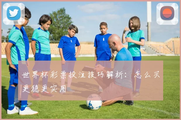世界杯彩票投注技巧解析:怎么买更稳更实用