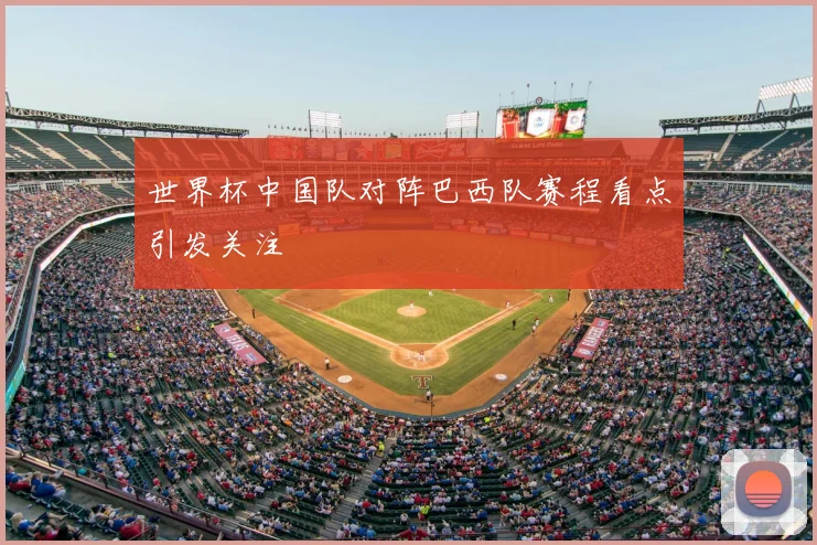 世界杯中国队对阵巴西队赛程看点引发关注