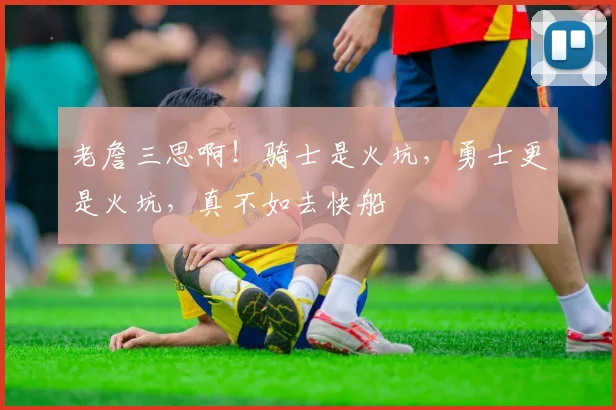 老詹三思啊!骑士是火坑,勇士更是火坑,真不如去快船