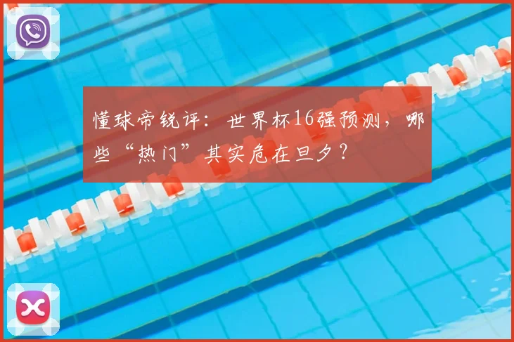 懂球帝锐评：世界杯16强预测，哪些“热门”其实危在旦夕？