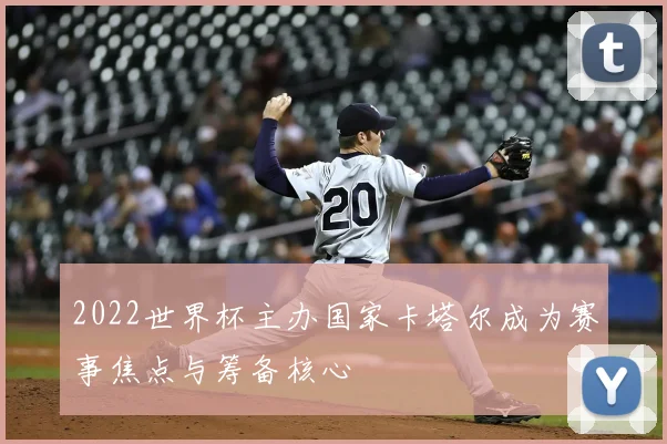 2022世界杯主办国家卡塔尔成为赛事焦点与筹备核心