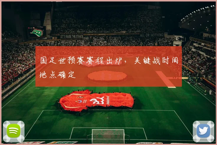 国足世预赛赛程出炉,关键战时间地点确定
