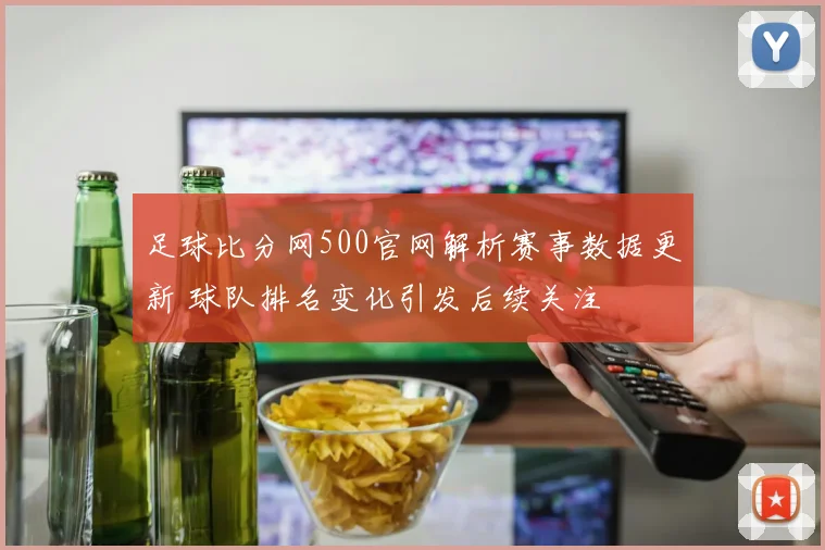 足球比分网500官网解析赛事数据更新 球队排名变化引发后续关注