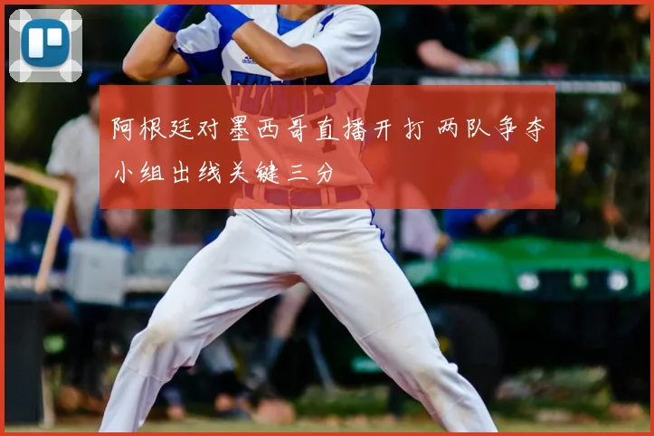 阿根廷对墨西哥直播开打 两队争夺小组出线关键三分