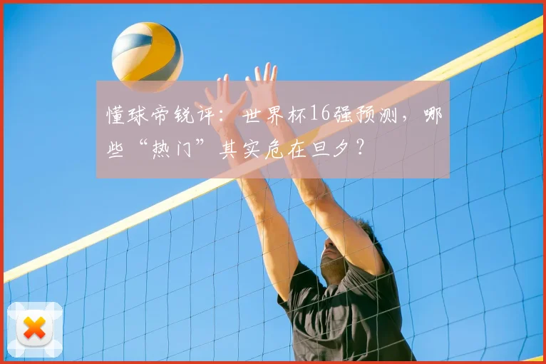 懂球帝锐评:世界杯16强预测,哪些“热门”其实危在旦夕?