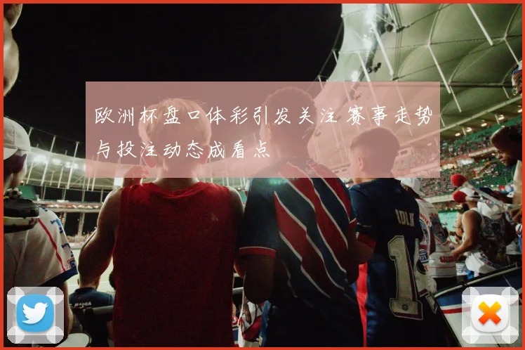 欧洲杯盘口体彩引发关注 赛事走势与投注动态成看点