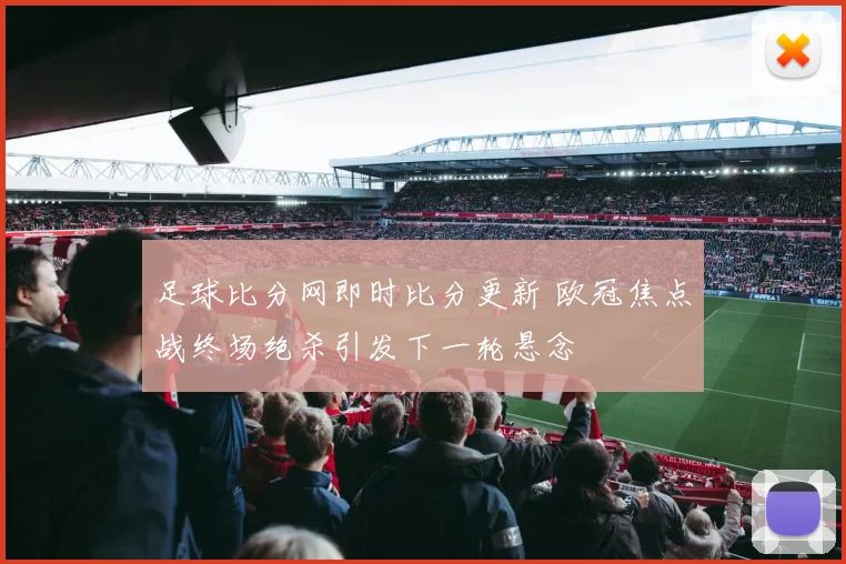 足球比分网即时比分更新 欧冠焦点战终场绝杀引发下一轮悬念
