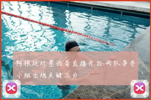 阿根廷对墨西哥直播开打 两队争夺小组出线关键三分