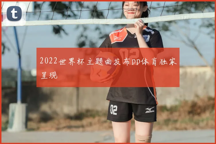 2022世界杯主题曲发布pp体育独家呈现