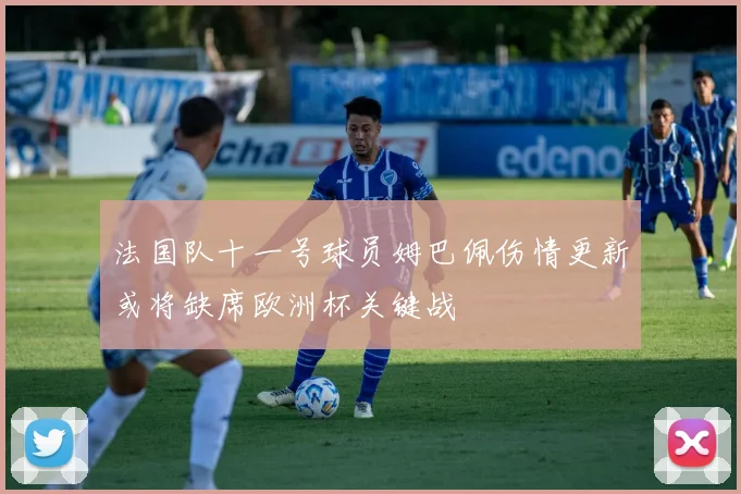 法国队十一号球员姆巴佩伤情更新或将缺席欧洲杯关键战