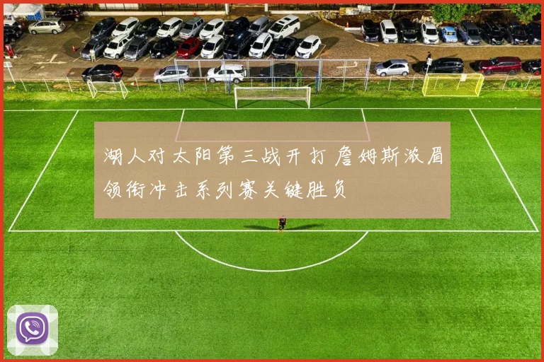 湖人对太阳第三战开打 詹姆斯浓眉领衔冲击系列赛关键胜负