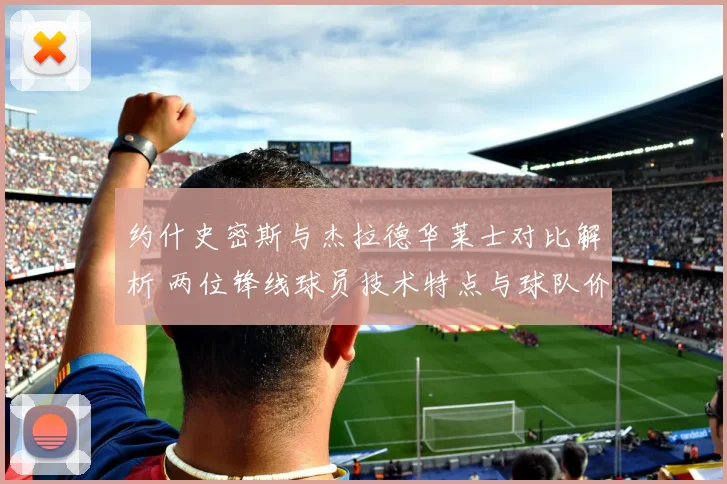 约什史密斯与杰拉德华莱士对比解析 两位锋线球员技术特点与球队价值差异
