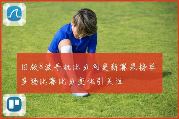 旧版8波手机比分网更新赛果榜单 多场比赛比分变化引关注