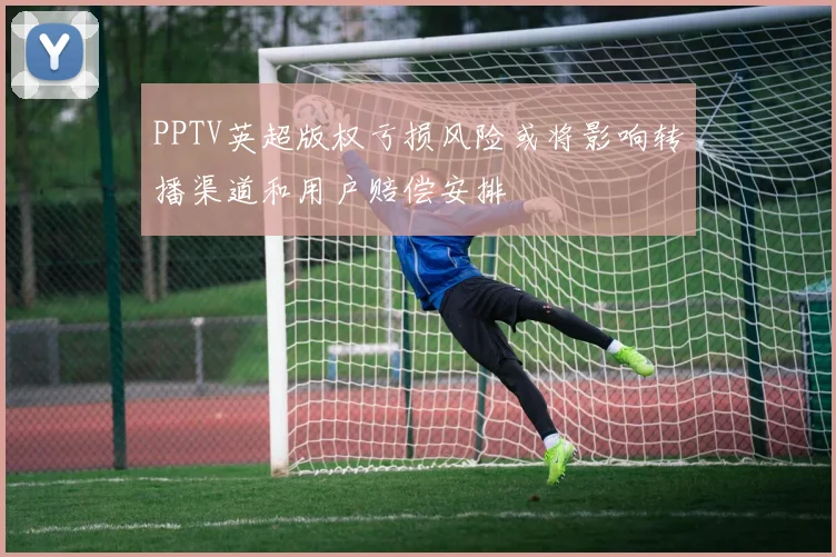 PPTV英超版权亏损风险或将影响转播渠道和用户赔偿安排