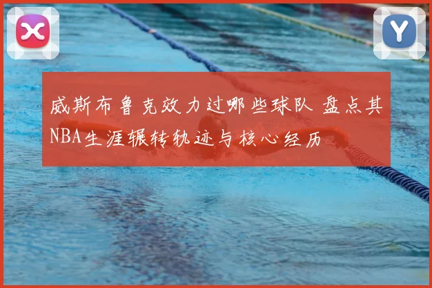 威斯布鲁克效力过哪些球队 盘点其NBA生涯辗转轨迹与核心经历