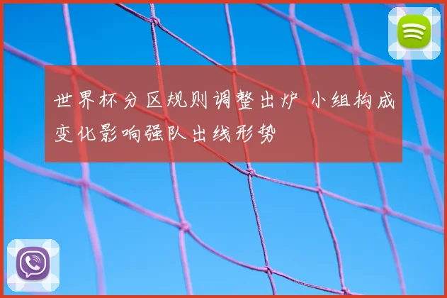 世界杯分区规则调整出炉 小组构成变化影响强队出线形势