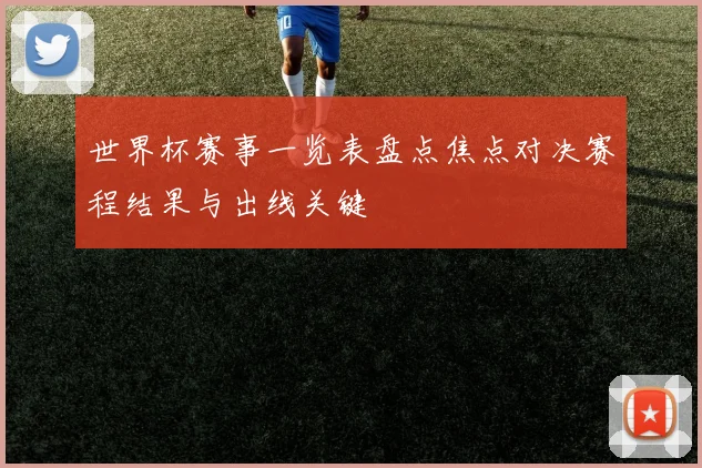 世界杯赛事一览表盘点焦点对决赛程结果与出线关键